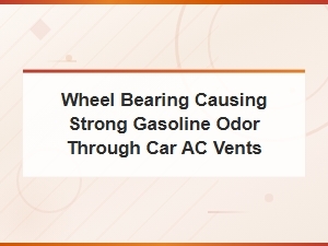 Wheel Bearing Causing Gasoline Smell Through Car Ac Vents: Diagnosis and Fixes