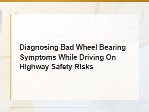 Diagnosing Bad Wheel Bearing Symptoms While Driving: Highway Safety Risks