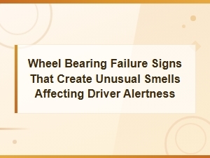 Wheel Bearing Failure Warning Signs: Unusual Smells That Compromise Driver Alertness