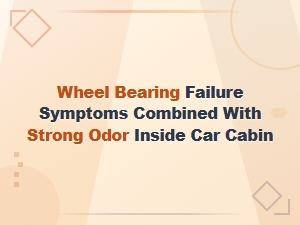 Wheel Bearing Failure Symptoms: Strong Odor Inside Car Cabin Explained